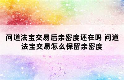 问道法宝交易后亲密度还在吗 问道法宝交易怎么保留亲密度